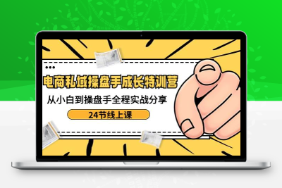 电商私域-操盘手成长特训营：从小白到操盘手全程实战分享-24节线上课-云动网创-专注网络创业项目推广与实战，致力于打造一个高质量的网络创业搞钱圈子。