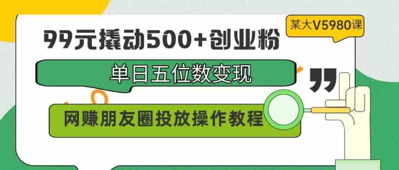 图片[1]-99元撬动500+创业粉，单日五位数变现，网赚朋友圈投放操作教程价值5980！-云动网创-专注网络创业项目推广与实战，致力于打造一个高质量的网络创业搞钱圈子。