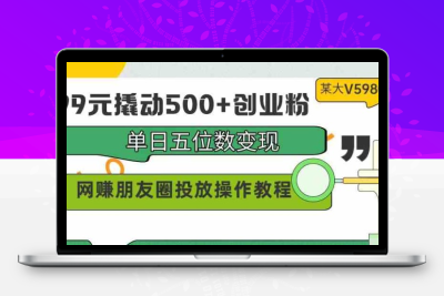 99元撬动500+创业粉，单日五位数变现，网赚朋友圈投放操作教程价值5980！-云动网创-专注网络创业项目推广与实战，致力于打造一个高质量的网络创业搞钱圈子。