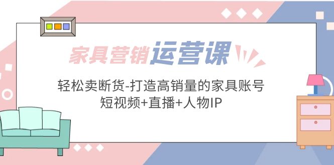 家具营销·运营实战 轻松卖断货-打造高销量的家具账号(短视频+直播+人物IP)-云动网创-专注网络创业项目推广与实战，致力于打造一个高质量的网络创业搞钱圈子。