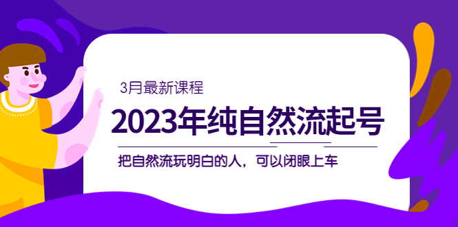 2023年纯自然流·起号课程，把自然流·玩明白的人 可以闭眼上车（3月更新）-云动网创-专注网络创业项目推广与实战，致力于打造一个高质量的网络创业搞钱圈子。