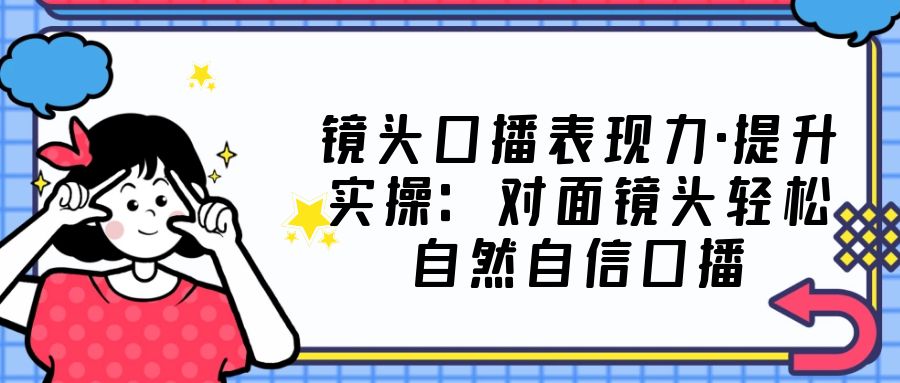 镜头口播表现力·提升实操：对面镜头轻松自然自信口播（23节课）-云动网创-专注网络创业项目推广与实战，致力于打造一个高质量的网络创业搞钱圈子。