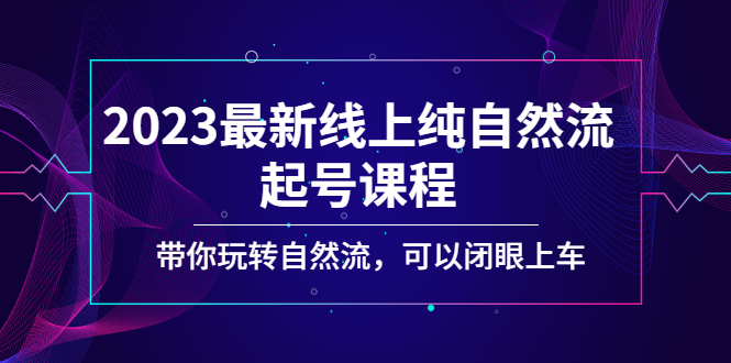 2023最新线上纯自然流起号课程，带你玩转自然流，可以闭眼上车！-云动网创-专注网络创业项目推广与实战，致力于打造一个高质量的网络创业搞钱圈子。