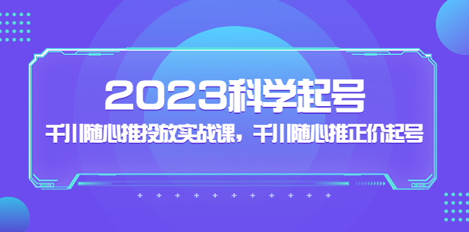 2023科学起号，千川随心推投放实战课，千川随心推正价起号-云动网创-专注网络创业项目推广与实战，致力于打造一个高质量的网络创业搞钱圈子。