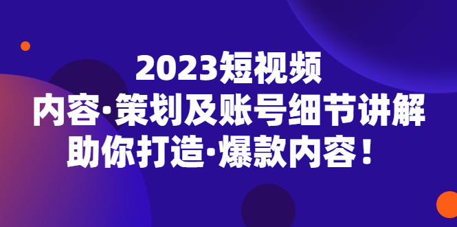 2023短视频内容·策划及账号细节讲解，助你打造·爆款内容！-云动网创-专注网络创业项目推广与实战，致力于打造一个高质量的网络创业搞钱圈子。