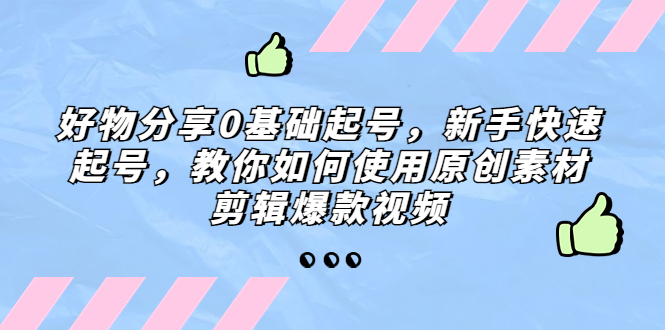 好物分享0基础起号，新手快速起号，教你如何使用原创素材剪辑爆款视频-云动网创-专注网络创业项目推广与实战，致力于打造一个高质量的网络创业搞钱圈子。