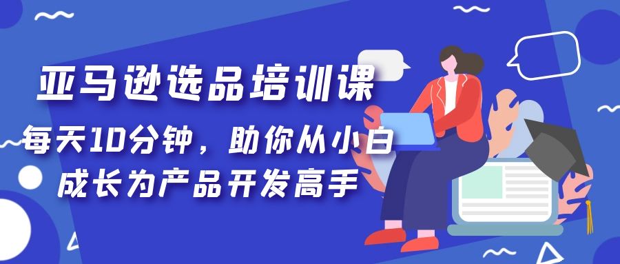 亚马逊选品培训课，每天10分钟，助你从小白成长为产品开发高手！-云动网创-专注网络创业项目推广与实战，致力于打造一个高质量的网络创业搞钱圈子。