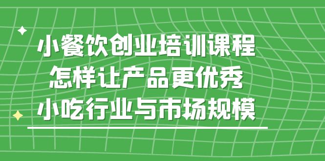 小餐饮创业培训课程，怎样让产品更优秀，小吃行业与市场规模-云动网创-专注网络创业项目推广与实战，致力于打造一个高质量的网络创业搞钱圈子。