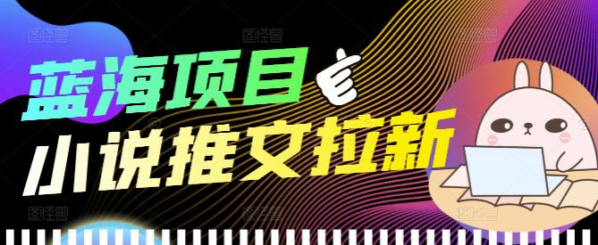 外面收费6880的小说推文拉新项目，个人工作室可批量做【详细教程】￼-云动网创-专注网络创业项目推广与实战，致力于打造一个高质量的网络创业搞钱圈子。