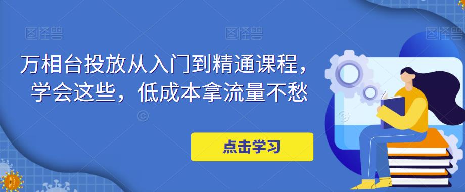 万相台投放·新手到精通课程，学会这些，低成本拿流量不愁！-云动网创-专注网络创业项目推广与实战，致力于打造一个高质量的网络创业搞钱圈子。