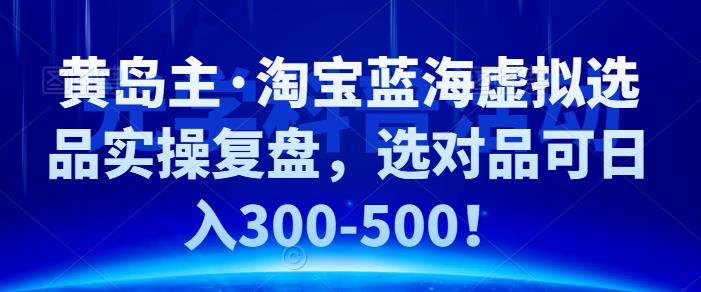 黄岛主·淘宝蓝海虚拟选品实操复盘，选对品可日入300-500！-云动网创-专注网络创业项目推广与实战，致力于打造一个高质量的网络创业搞钱圈子。