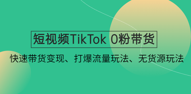 短视频TikTok 0粉带货：快速带货变现、打爆流量玩法、无货源玩法！-云动网创-专注网络创业项目推广与实战，致力于打造一个高质量的网络创业搞钱圈子。