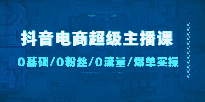 抖音电商超级主播课：0基础、0粉丝、0流量、爆单实操！-云动网创-专注网络创业项目推广与实战，致力于打造一个高质量的网络创业搞钱圈子。