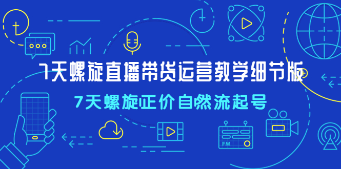 7天螺直旋播带货运营教细学节版，7天螺旋正自价然流起号-云动网创-专注网络创业项目推广与实战，致力于打造一个高质量的网络创业搞钱圈子。