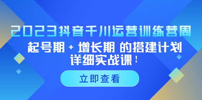 2023抖音千川运营训练营，起号期+增长期 的搭建计划详细实战课！-云动网创-专注网络创业项目推广与实战，致力于打造一个高质量的网络创业搞钱圈子。