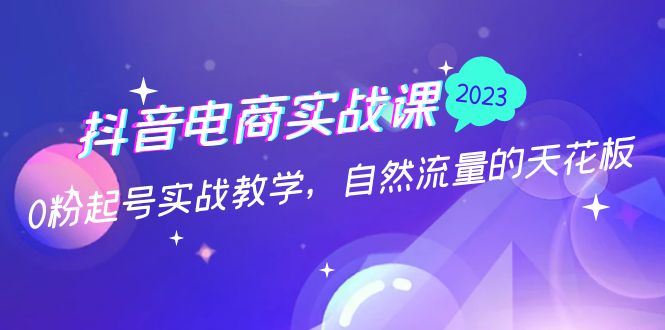 抖音电商实战课：0粉起号实战教学，自然流量的天花板（2月19最新）-云动网创-专注网络创业项目推广与实战，致力于打造一个高质量的网络创业搞钱圈子。