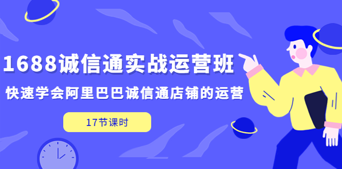 1688诚信通实战运营班，快速学会阿里巴巴诚信通店铺的运营(17节课)-云动网创-专注网络创业项目推广与实战，致力于打造一个高质量的网络创业搞钱圈子。