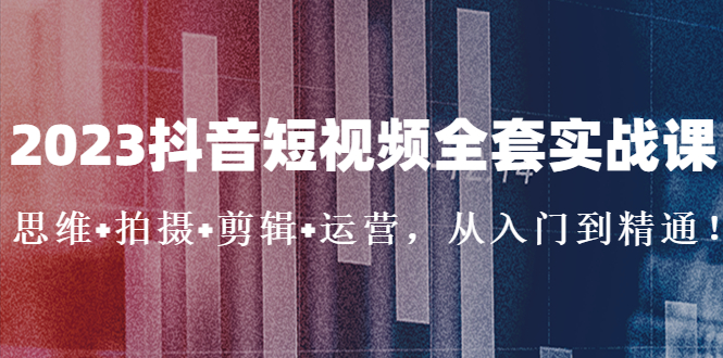 2023抖音短视频全套实战课：思维+拍摄+剪辑+运营，从入门到精通！-云动网创-专注网络创业项目推广与实战，致力于打造一个高质量的网络创业搞钱圈子。