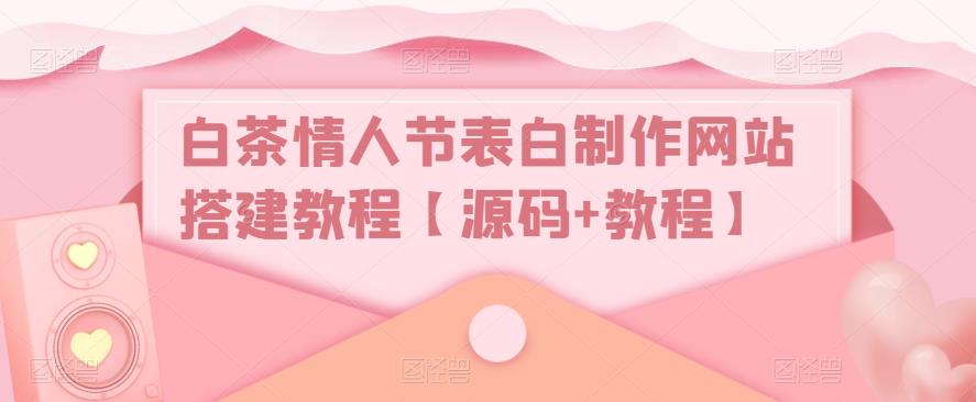 白茶情人节表白制作网站搭建教程【源码+视频教程】-云动网创-专注网络创业项目推广与实战，致力于打造一个高质量的网络创业搞钱圈子。