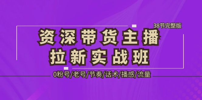 资深·带货主播拉新实战班，0粉号/老号/节奏/话术/播感/流量-38节完整版-云动网创-专注网络创业项目推广与实战，致力于打造一个高质量的网络创业搞钱圈子。