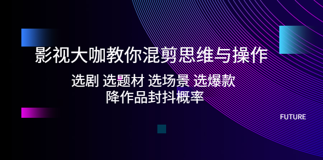 影视大咖教你混剪思维与操作：选剧 选题材 选场景 选爆款 降作品封抖概率-云动网创-专注网络创业项目推广与实战，致力于打造一个高质量的网络创业搞钱圈子。