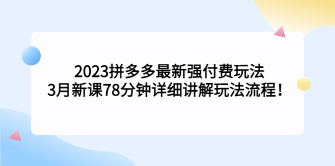 2023拼多多最新强付费玩法，3月新课​78分钟详细讲解玩法流程！-云动网创-专注网络创业项目推广与实战，致力于打造一个高质量的网络创业搞钱圈子。
