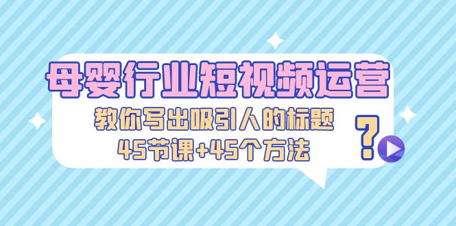 母婴行业短视频运营：教你写个吸引人的标题，45节课+45个方法-云动网创-专注网络创业项目推广与实战，致力于打造一个高质量的网络创业搞钱圈子。