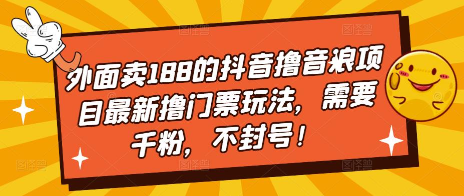 外面卖188的抖音撸音浪项目最新撸门票玩法，需要千粉，不封号！-云动网创-专注网络创业项目推广与实战，致力于打造一个高质量的网络创业搞钱圈子。