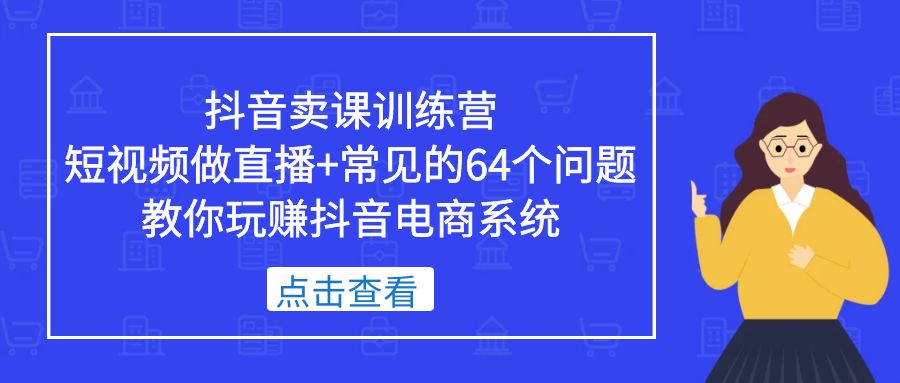 抖音卖课训练营，短视频做直播+常见的64个问题 教你玩赚抖音电商系统-云动网创-专注网络创业项目推广与实战，致力于打造一个高质量的网络创业搞钱圈子。