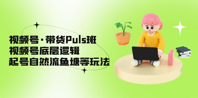 视频号·带货Puls班，视频号底层逻辑，起号自然流鱼塘等玩法-云动网创-专注网络创业项目推广与实战，致力于打造一个高质量的网络创业搞钱圈子。