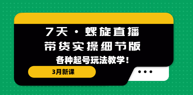 7天·螺旋直播·带货实操细节版：3月新课，各种起号玩法教学！-云动网创-专注网络创业项目推广与实战，致力于打造一个高质量的网络创业搞钱圈子。