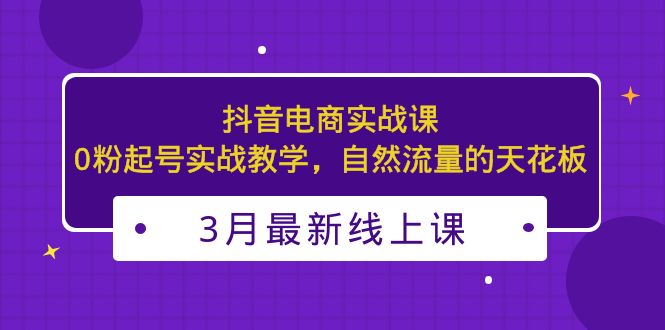 3月最新抖音电商实战课：0粉起号实战教学，自然流量的天花板-云动网创-专注网络创业项目推广与实战，致力于打造一个高质量的网络创业搞钱圈子。