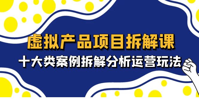 虚拟产品项目拆解课，十大类案例拆解分析运营玩法（11节课）-云动网创-专注网络创业项目推广与实战，致力于打造一个高质量的网络创业搞钱圈子。