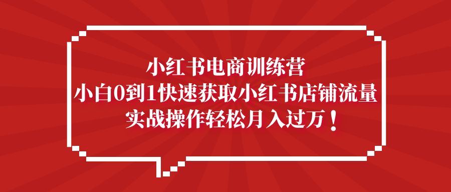 小红书电商训练营，小白0到1快速获取小红书店铺流量，实战操作月入过万-云动网创-专注网络创业项目推广与实战，致力于打造一个高质量的网络创业搞钱圈子。