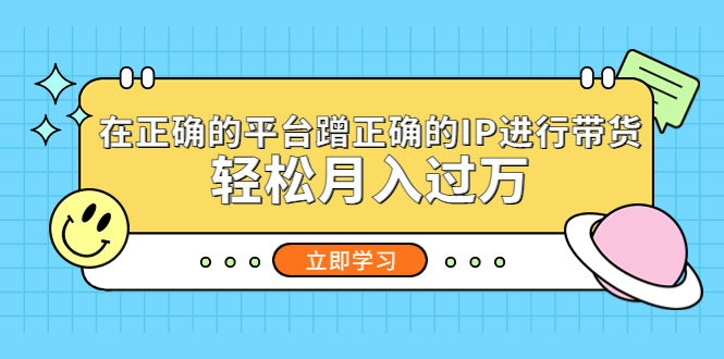 在正确的平台蹭正确的IP进行带货，轻松月入过万-云动网创-专注网络创业项目推广与实战，致力于打造一个高质量的网络创业搞钱圈子。