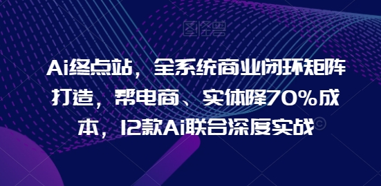 Ai终点站，全系统商业闭环矩阵打造，帮电商、实体降70%成本，12款Ai联合深度实战-云动网创-专注网络创业项目推广与实战，致力于打造一个高质量的网络创业搞钱圈子。