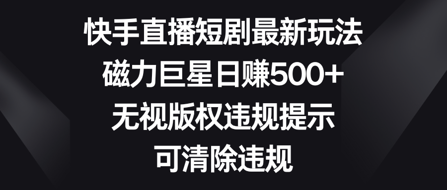 快手直播短剧最新玩法，磁力巨星日赚500+，无视版权违规提示，可清除违规-云动网创-专注网络创业项目推广与实战，致力于打造一个高质量的网络创业搞钱圈子。