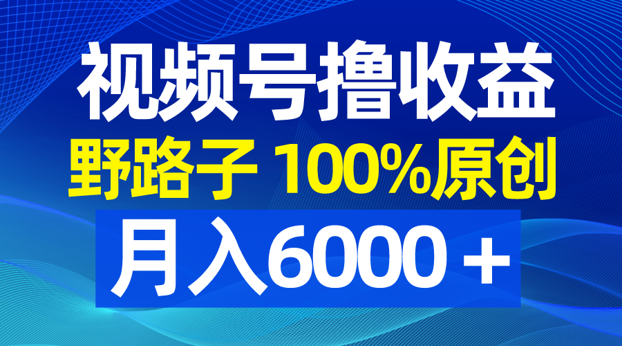 视频号野路子撸收益，100%原创，条条爆款，月入6000＋-云动网创-专注网络创业项目推广与实战，致力于打造一个高质量的网络创业搞钱圈子。