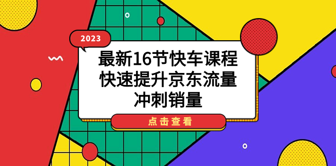 2023最新16节快车课程，快速提升京东流量，冲刺销量-云动网创-专注网络创业项目推广与实战，致力于打造一个高质量的网络创业搞钱圈子。