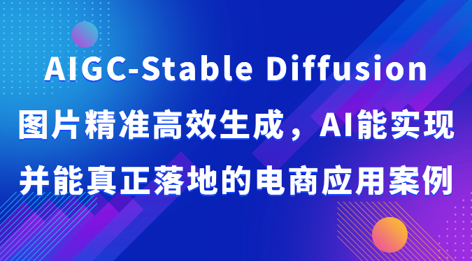 AIGC-Stable Diffusion图片精准高效生成，AI能实现并能真正落地的电商应用案例-云动网创-专注网络创业项目推广与实战，致力于打造一个高质量的网络创业搞钱圈子。