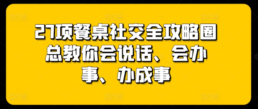 27项餐桌社交全攻略圈总教你会说话、会办事、办成事-云动网创-专注网络创业项目推广与实战，致力于打造一个高质量的网络创业搞钱圈子。