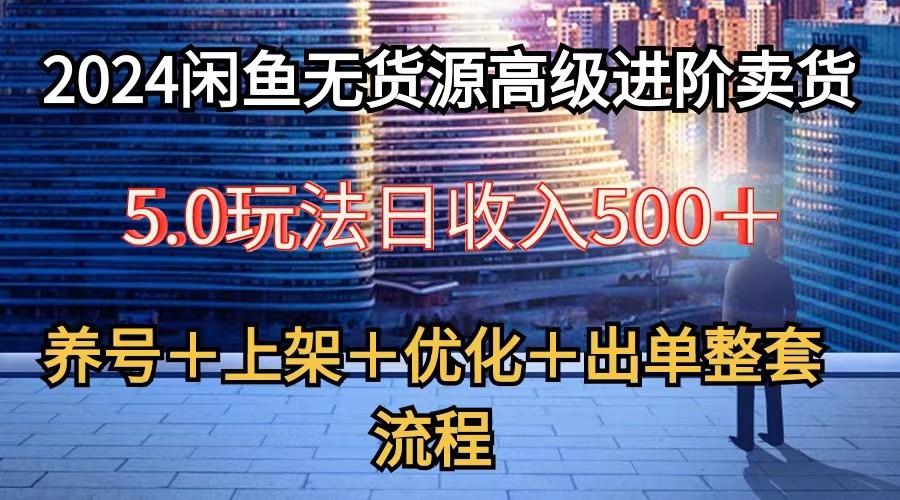 2024闲鱼无货源高级进阶卖货5.0，养号＋选品＋上架＋优化＋出单整套流程-云动网创-专注网络创业项目推广与实战，致力于打造一个高质量的网络创业搞钱圈子。