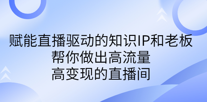 某付费课-赋能直播驱动的知识IP和老板，帮你做出高流量、高变现的直播间-云动网创-专注网络创业项目推广与实战，致力于打造一个高质量的网络创业搞钱圈子。