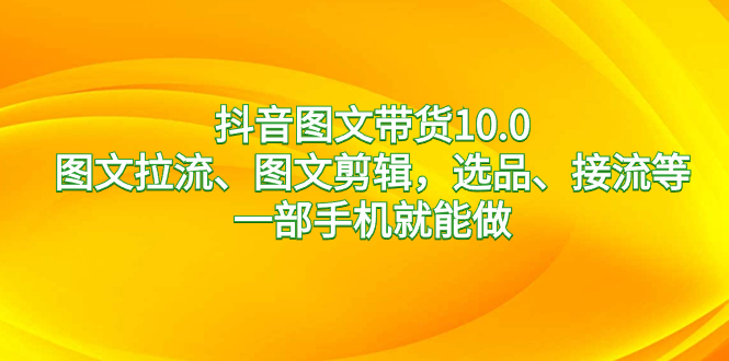 抖音图文带货10.0，图文拉流、图文剪辑，选品、接流等，一部手机就能做-云动网创-专注网络创业项目推广与实战，致力于打造一个高质量的网络创业搞钱圈子。