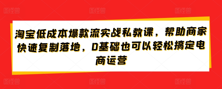 淘宝低成本爆款流实战私教课，帮助商家快速复制落地，0基础也可以轻松搞定电商运营-云动网创-专注网络创业项目推广与实战，致力于打造一个高质量的网络创业搞钱圈子。