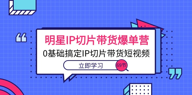 （10732期）明星IP切片带货爆单营，0基础搞定IP切片带货短视频（69节课）-云动网创-专注网络创业项目推广与实战，致力于打造一个高质量的网络创业搞钱圈子。