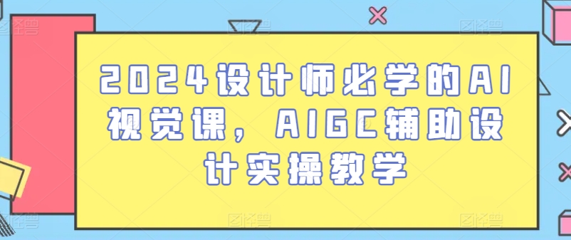 2024设计师必学的AI视觉课，AIGC辅助设计实操教学-云动网创-专注网络创业项目推广与实战，致力于打造一个高质量的网络创业搞钱圈子。