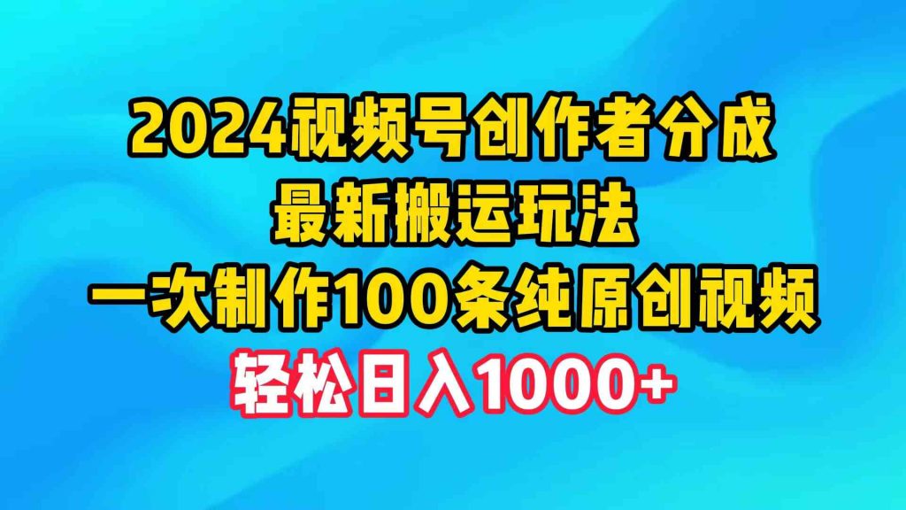 （9989期）2024视频号创作者分成，最新搬运玩法，一次制作100条纯原创视频，日入1000+-云动网创-专注网络创业项目推广与实战，致力于打造一个高质量的网络创业搞钱圈子。