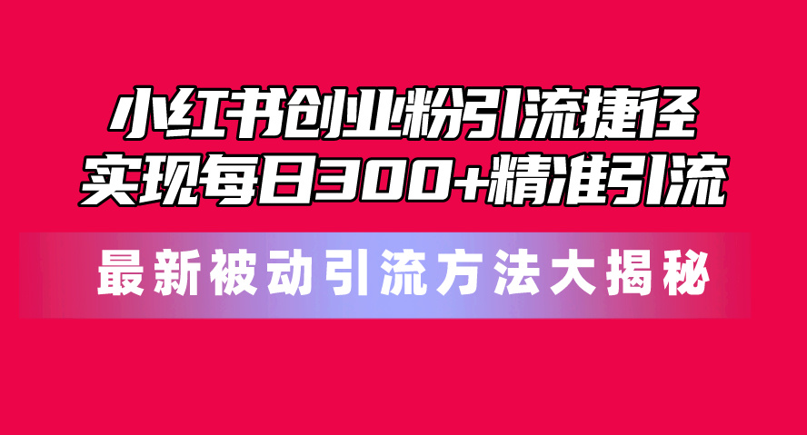 （10692期）小红书创业粉引流捷径！最新被动引流方法大揭秘，实现每日300+精准引流-云动网创-专注网络创业项目推广与实战，致力于打造一个高质量的网络创业搞钱圈子。