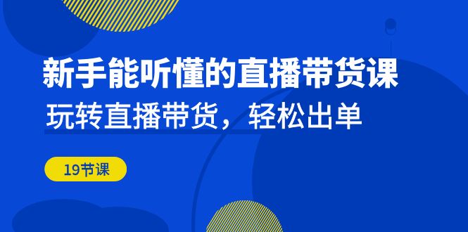 新手能听懂的直播带货课：玩转直播带货，轻松出单（19节课）-云动网创-专注网络创业项目推广与实战，致力于打造一个高质量的网络创业搞钱圈子。